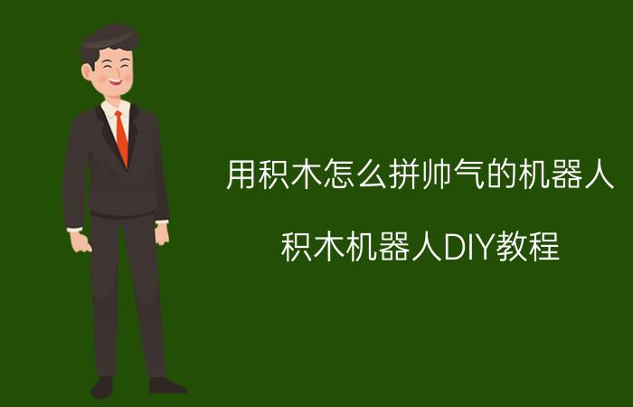 用积木怎么拼帅气的机器人 积木机器人DIY教程